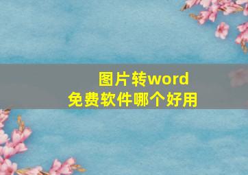 图片转word 免费软件哪个好用